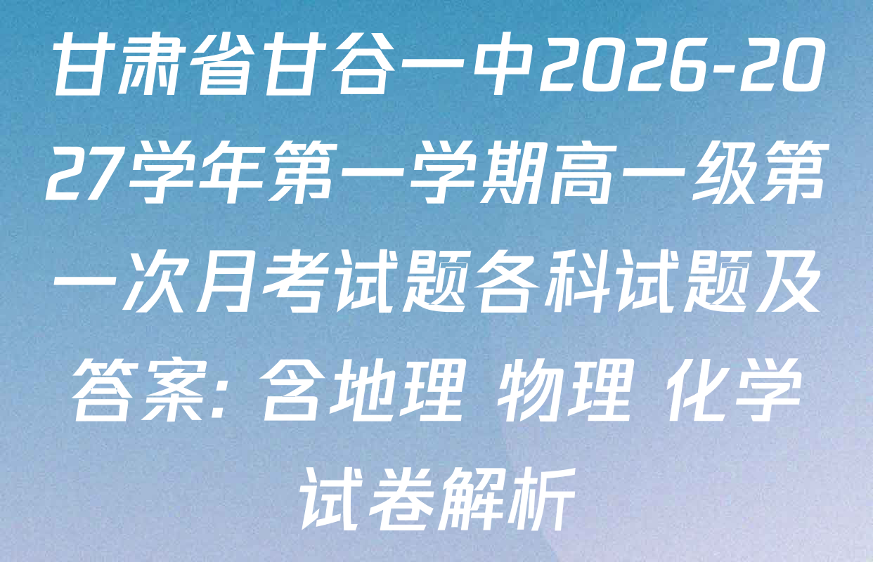 甘肃省甘谷一中2026-2027学年第一学期高一级第一次月考试题各科试题及答案: 含地理 物理 化学试卷解析 甘肃省甘谷一中2026-2027学年第一学期高一级第一次月考试题各科试题及答案: 含地理 物理 化学试卷解析